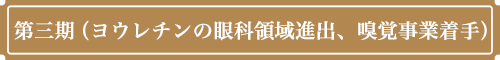 第三期(ヨウレチンの眼科領域進出、嗅覚事業着手)
